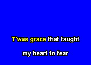 T'was grace that taught

my heart to fear