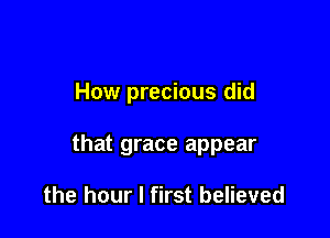 How precious did

that grace appear

the hour I first believed