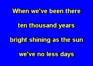 When we've been there

ten thousand years

bright shining as the sun

we've no less days