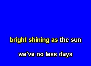 bright shining as the sun

we've no less days