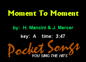 Moment To Moment

byz H. Mancini 8 J. Mercer
keyz A timer 3z47

Dow gow

YOU SING THE HITS