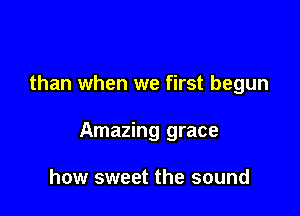 than when we first begun

Amazing grace

how sweet the sound