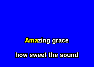 Amazing grace

how sweet the sound