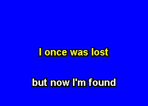 I once was lost

but now I'm found