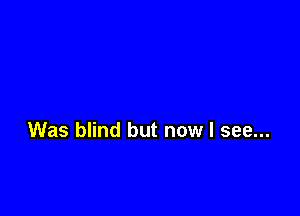 Was blind but now I see...