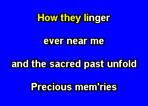 How they linger

ever near me

and the sacred past unfold

Precious mem'ries