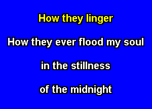 How they linger

How they ever flood my soul

in the stillness

of the midnight