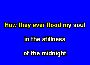 How they ever flood my soul

in the stillness

of the midnight