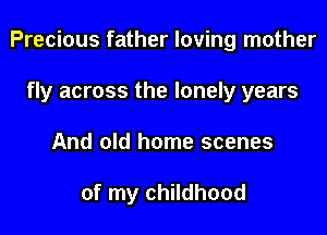 Precious father loving mother

fly across the lonely years
And old home scenes

of my childhood
