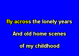 fly across the lonely years

And old home scenes

of my childhood