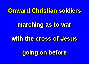 Onward Christian soldiers
marching as to war

with the cross of Jesus

going on before