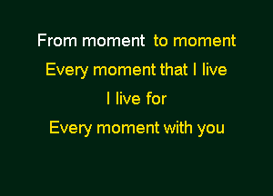 From moment to moment
Every moment that I live

I live for

Every moment with you