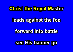 Christ the Royal Master

leads against the foe
forward into battle

see His banner go