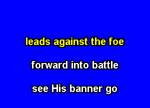 leads against the foe

forward into battle

see His banner go