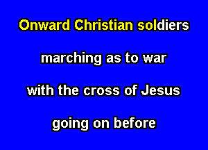 Onward Christian soldiers
marching as to war

with the cross of Jesus

going on before