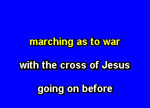 marching as to war

with the cross of Jesus

going on before