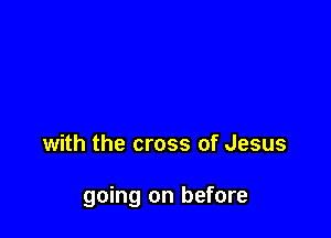 with the cross of Jesus

going on before
