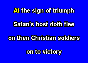 At the sign of triumph

Satan's host doth flee
on then Christian soldiers

on to victory