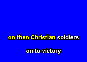 on then Christian soldiers

on to victory