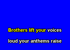 Brothers lift your voices

loud your anthems raise