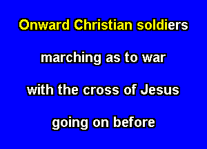 Onward Christian soldiers
marching as to war

with the cross of Jesus

going on before