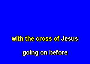 with the cross of Jesus

going on before