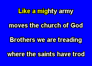 Like a mighty army
moves the church of God
Brothers we are treading

where the saints have trod