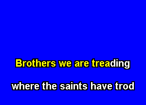 Brothers we are treading

where the saints have trod