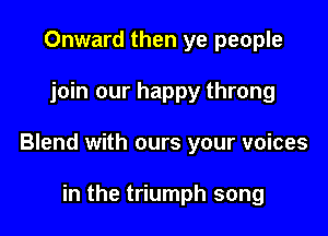 Onward then ye people

join our happy throng

Blend with ours your voices

in the triumph song