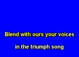 Blend with ours your voices

in the triumph song