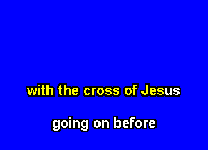with the cross of Jesus

going on before