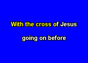 With the cross of Jesus

going on before