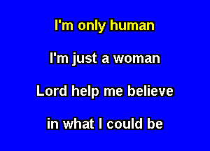 I'm only human

I'm just a woman

Lord help me believe

in what I could be