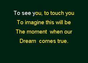 To see you, to touch you

To imagine this will be
The moment when our

Dream comes true.