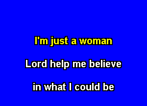 I'm just a woman

Lord help me believe

in what I could be