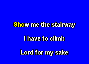 Show me the stairway

l have to climb

Lord for my sake