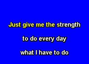 Just give me the strength

to do every day

what I have to do