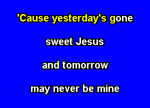 'Cause yesterday's gone

sweet Jesus
and tomorrow

may never be mine