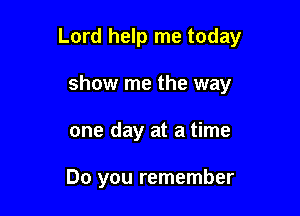 Lord help me today

show me the way
one day at a time

Do you remember