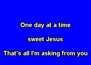 One day at a time

sweet Jesus

That's all I'm asking from you