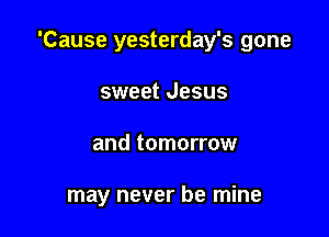 'Cause yesterday's gone

sweet Jesus
and tomorrow

may never be mine