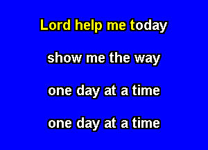 Lord help me today

show me the way
one day at a time

one day at a time