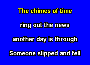 The chimes of time
ring out the news

another day is through

Someone slipped and fell