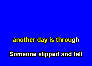 another day is through

Someone slipped and fell