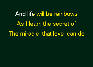 And life will be rainbows

As I learn the secret of

The miracle that love can do