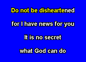 Do not be disheartened

for l have news for you

It is no secret

what God can do