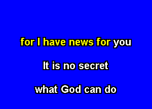 for l have news for you

It is no secret

what God can do