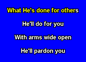 What He's done for others

He'll do for you

With arms wide open

He'll pardon you