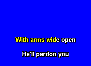 With arms wide open

He'll pardon you