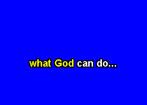 what God can do...